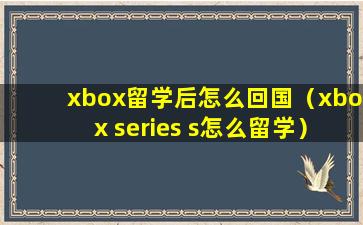 xbox留学后怎么回国（xbox series s怎么留学）